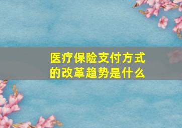 医疗保险支付方式的改革趋势是什么