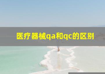 医疗器械qa和qc的区别