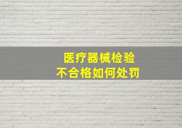 医疗器械检验不合格如何处罚