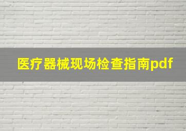 医疗器械现场检查指南pdf