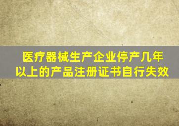 医疗器械生产企业停产几年以上的产品注册证书自行失效