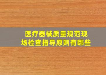 医疗器械质量规范现场检查指导原则有哪些