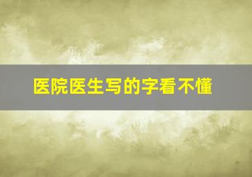 医院医生写的字看不懂