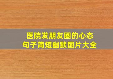 医院发朋友圈的心态句子简短幽默图片大全