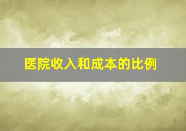 医院收入和成本的比例