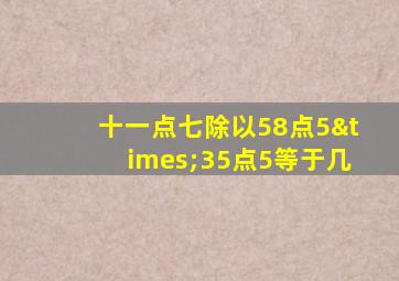 十一点七除以58点5×35点5等于几