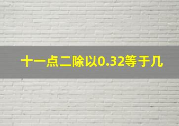 十一点二除以0.32等于几