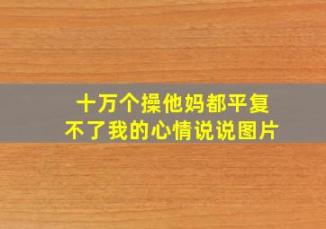 十万个操他妈都平复不了我的心情说说图片