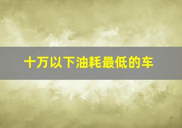 十万以下油耗最低的车