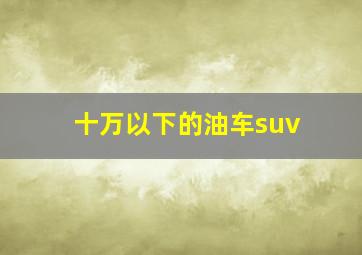 十万以下的油车suv