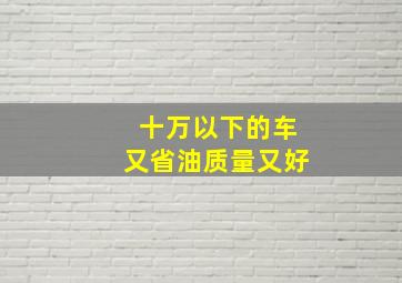 十万以下的车又省油质量又好