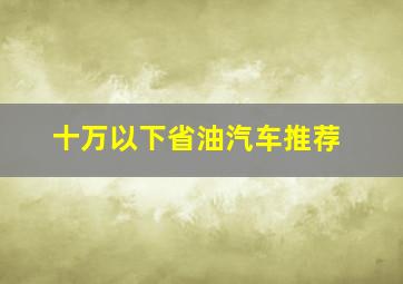 十万以下省油汽车推荐