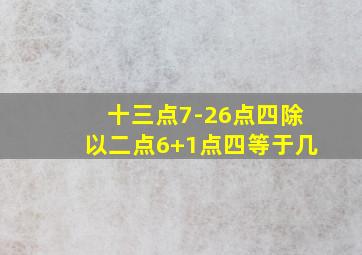 十三点7-26点四除以二点6+1点四等于几