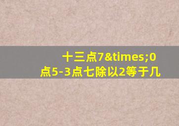 十三点7×0点5-3点七除以2等于几