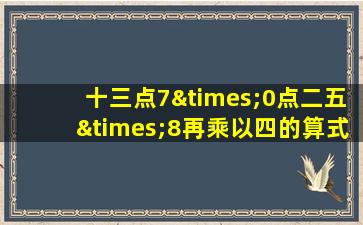 十三点7×0点二五×8再乘以四的算式