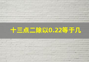 十三点二除以0.22等于几