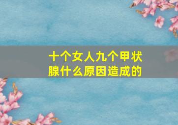 十个女人九个甲状腺什么原因造成的