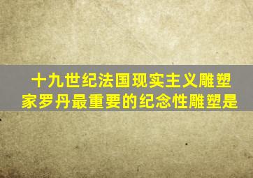 十九世纪法国现实主义雕塑家罗丹最重要的纪念性雕塑是