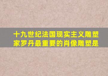 十九世纪法国现实主义雕塑家罗丹最重要的肖像雕塑是