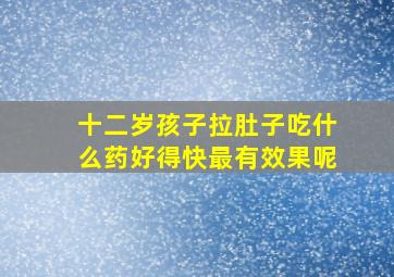 十二岁孩子拉肚子吃什么药好得快最有效果呢