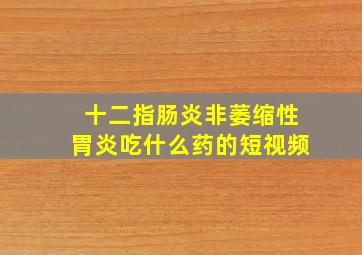 十二指肠炎非萎缩性胃炎吃什么药的短视频