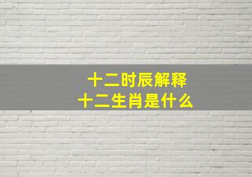 十二时辰解释十二生肖是什么