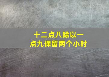 十二点八除以一点九保留两个小时