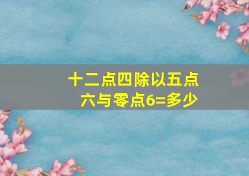 十二点四除以五点六与零点6=多少