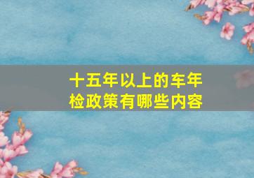 十五年以上的车年检政策有哪些内容