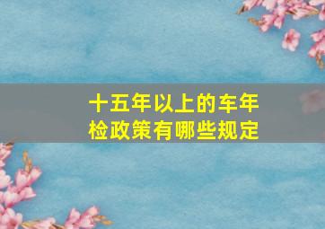 十五年以上的车年检政策有哪些规定