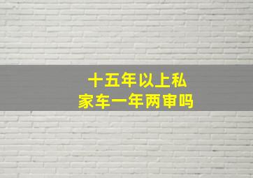 十五年以上私家车一年两审吗