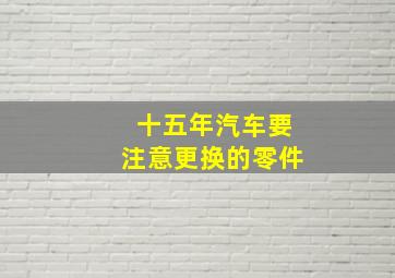 十五年汽车要注意更换的零件