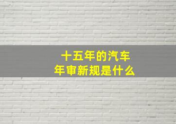 十五年的汽车年审新规是什么