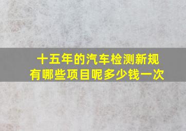 十五年的汽车检测新规有哪些项目呢多少钱一次