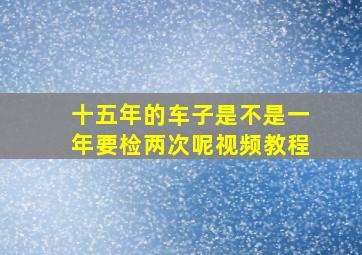 十五年的车子是不是一年要检两次呢视频教程