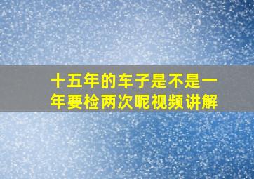 十五年的车子是不是一年要检两次呢视频讲解