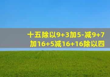 十五除以9+3加5-减9+7加16+5减16+16除以四