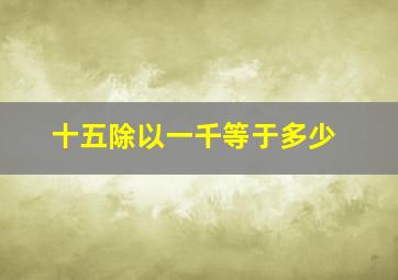 十五除以一千等于多少