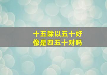 十五除以五十好像是四五十对吗