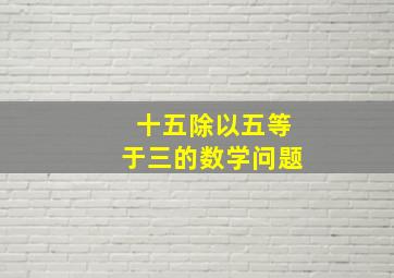 十五除以五等于三的数学问题