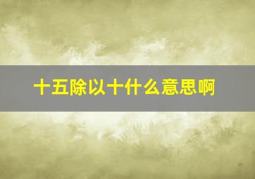 十五除以十什么意思啊