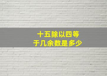 十五除以四等于几余数是多少