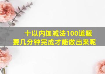 十以内加减法100道题要几分钟完成才能做出来呢