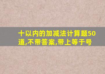 十以内的加减法计算题50道,不带答案,带上等于号