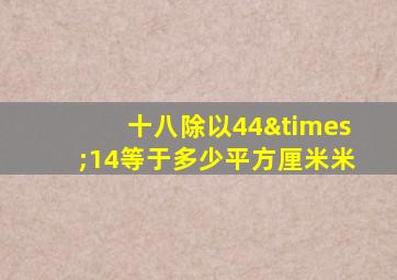 十八除以44×14等于多少平方厘米米