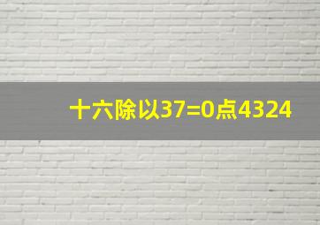 十六除以37=0点4324