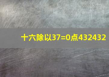 十六除以37=0点432432