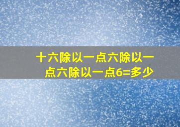 十六除以一点六除以一点六除以一点6=多少