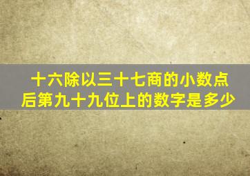 十六除以三十七商的小数点后第九十九位上的数字是多少