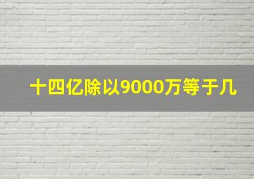 十四亿除以9000万等于几